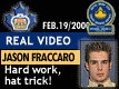 Feb. 19/2000: Jason Fraccaro simply outworks everyone and finishes off his hat trick!